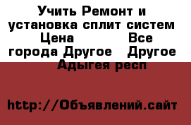  Учить Ремонт и установка сплит систем › Цена ­ 1 000 - Все города Другое » Другое   . Адыгея респ.